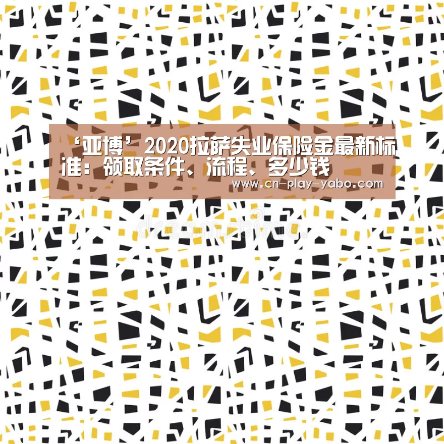 ‘亚博’2020拉萨失业保险金最新标准：领取条件、流程、多少钱