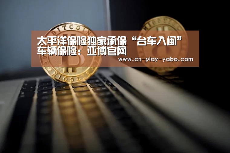 太平洋保险独家承保“台车入闽”车辆保险:亚博官网(图2) 亚博app