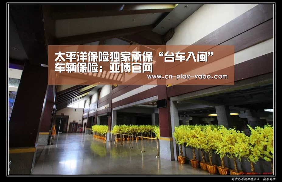 太平洋保险独家承保“台车入闽”车辆保险:亚博官网(图3) 亚博