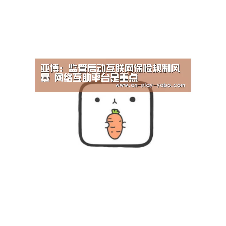 亚博:监管启动互联网保险规制风暴 网络互助平台是重点(图1) 亚博app