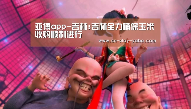 亚博app-吉林:吉林全力确保玉米收购顺利进行(图1) 亚博