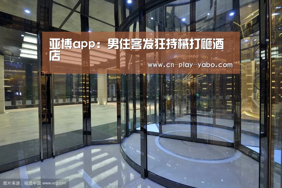 亚博app:男住客发狂持械打砸酒店(图2) 亚博app