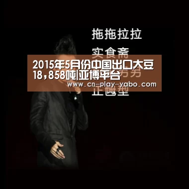 2015年5月份中国出口大豆18,858吨|亚博平台(图4) 亚博官网
