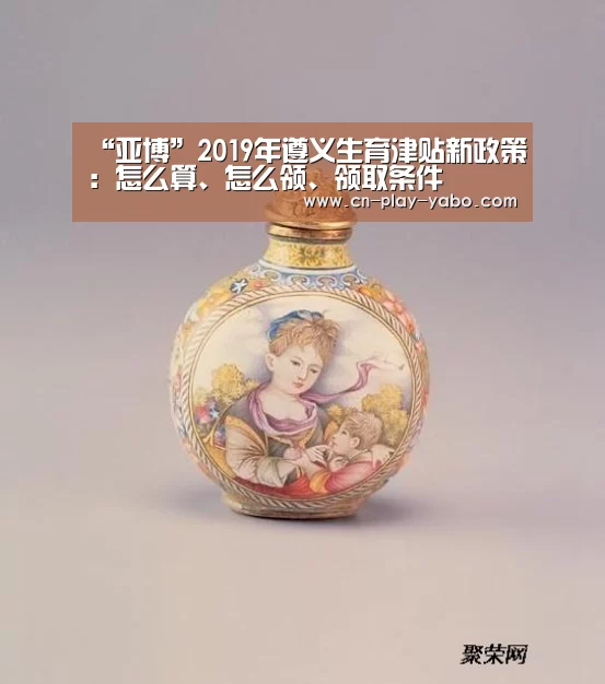 “亚博”2019年遵义生育津贴新政策：怎么算、怎么领、领取条件